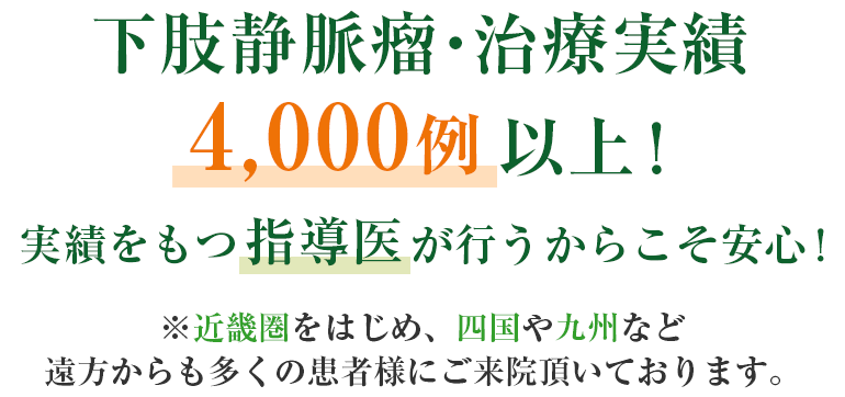 下肢静脈瘤・治療実績4000例以上！実績をもつ指導医が行うからこそ安心！近畿圏をはじめ、四国や九州など遠方からも多くの患者様にご来院頂いております