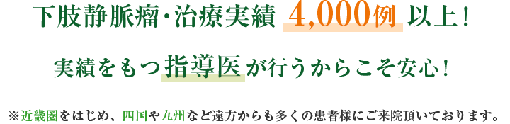 下肢静脈瘤・治療実績4000例以上！実績をもつ指導医が行うからこそ安心！近畿圏をはじめ、四国や九州など遠方からも多くの患者様にご来院頂いております