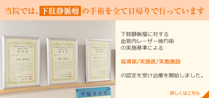 当院では下肢静脈瘤の手術をすべて日帰りで行っています。下肢静脈瘤に対する血管内レーザー焼灼術の実施基準による指導医・実施医・実施施設の認定を受け治療を開始しました